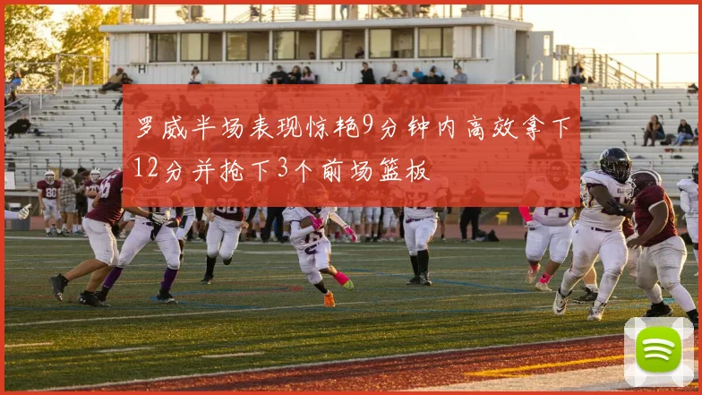 罗威半场表现惊艳9分钟内高效拿下12分并抢下3个前场篮板