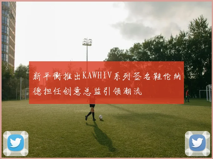 新平衡推出KAWHIV系列签名鞋伦纳德担任创意总监引领潮流
