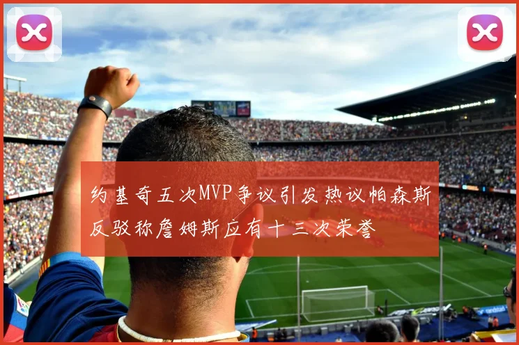 约基奇五次MVP争议引发热议帕森斯反驳称詹姆斯应有十三次荣誉