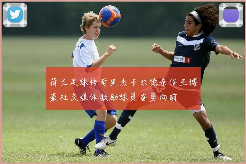 荷兰足球传奇里杰卡尔德亲临王博豪社交媒体激励球员奋勇向前