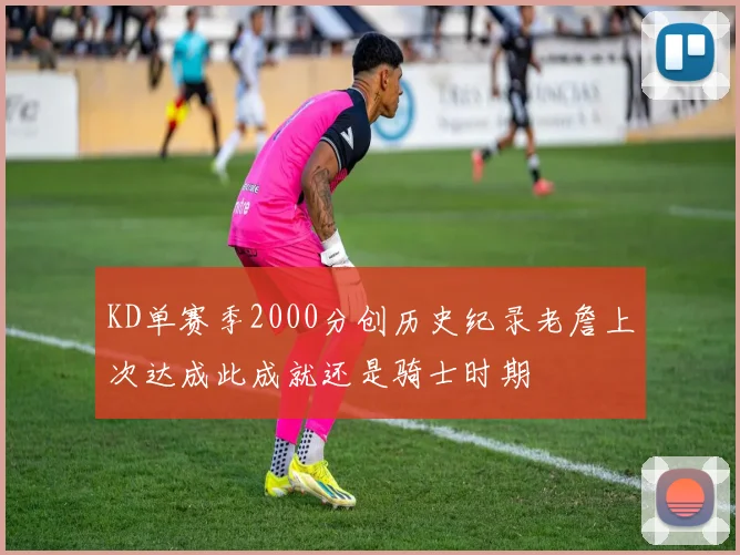 KD单赛季2000分创历史纪录老詹上次达成此成就还是骑士时期