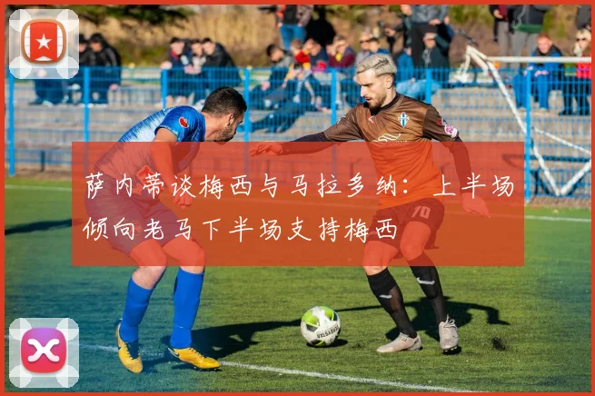 萨内蒂谈梅西与马拉多纳：上半场倾向老马下半场支持梅西