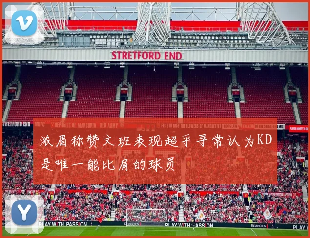 浓眉称赞文班表现超乎寻常认为KD是唯一能比肩的球员