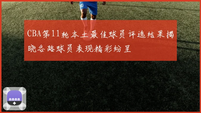 CBA第11轮本土最佳球员评选结果揭晓各路球员表现精彩纷呈
