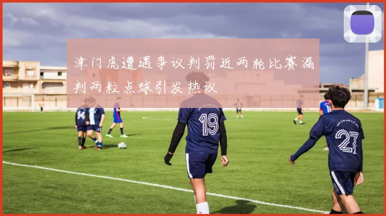 津门虎遭遇争议判罚近两轮比赛漏判两粒点球引发热议