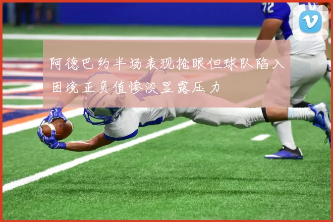 阿德巴约半场表现抢眼但球队陷入困境正负值惨淡显露压力