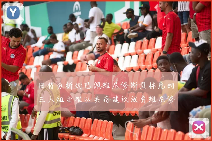旧将分析姆巴佩维尼修斯贝林厄姆三人组合难以共存建议放弃维尼修斯