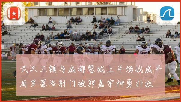 武汉三镇与成都蓉城上半场战成平局罗慕洛射门被郭嘉宇神勇扑救