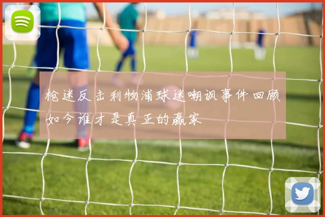 枪迷反击利物浦球迷嘲讽事件回顾如今谁才是真正的赢家