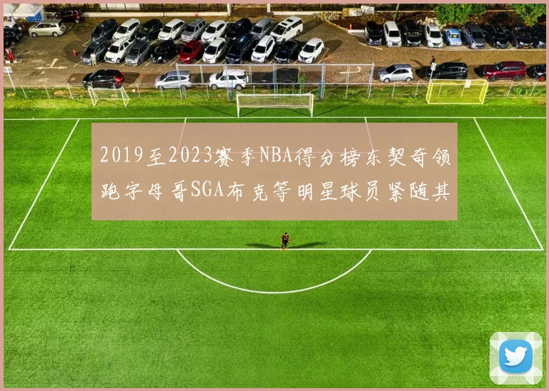 2019至2023赛季NBA得分榜东契奇领跑字母哥SGA布克等明星球员紧随其后