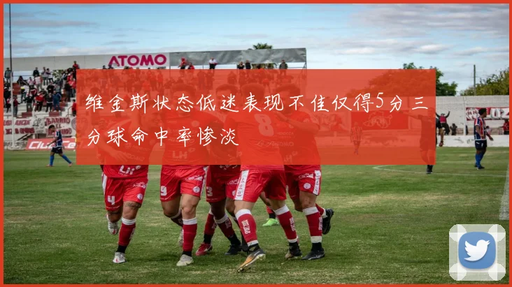 维金斯状态低迷表现不佳仅得5分三分球命中率惨淡