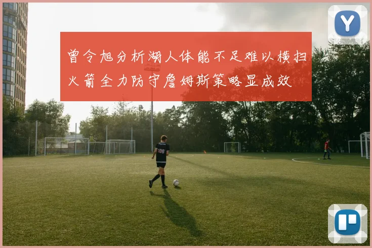 曾令旭分析湖人体能不足难以横扫火箭全力防守詹姆斯策略显成效