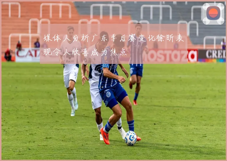 媒体人分析广东季后赛变化徐昕表现令人欣喜成为焦点
