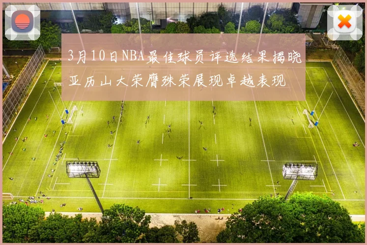 3月10日NBA最佳球员评选结果揭晓亚历山大荣膺殊荣展现卓越表现