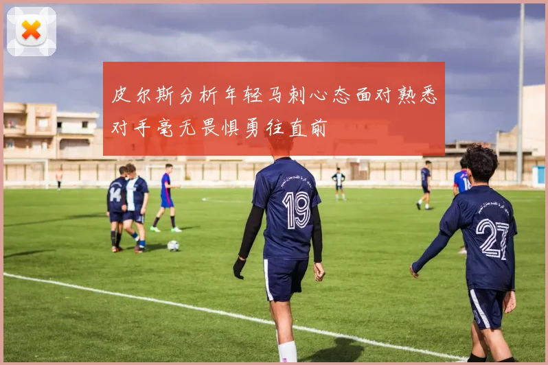 皮尔斯分析年轻马刺心态面对熟悉对手毫无畏惧勇往直前