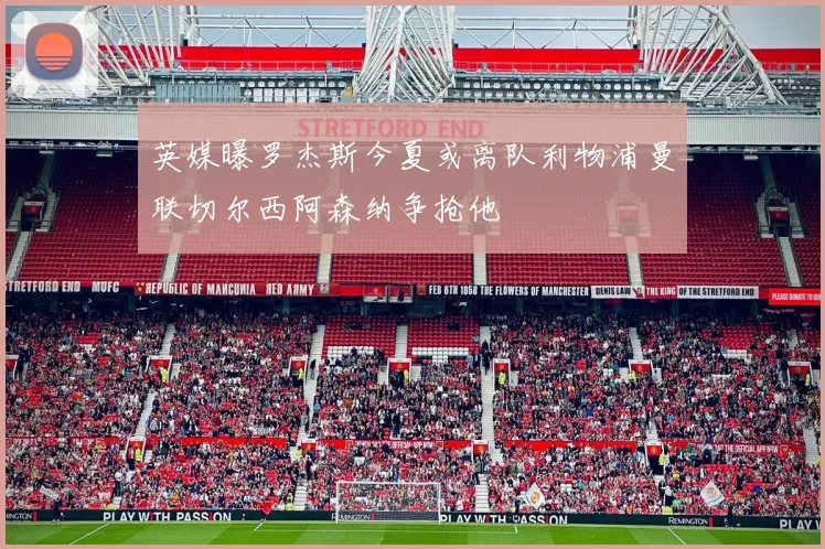 英媒曝罗杰斯今夏或离队利物浦曼联切尔西阿森纳争抢他