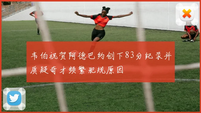 韦伯祝贺阿德巴约创下83分纪录并质疑奇才频繁犯规原因