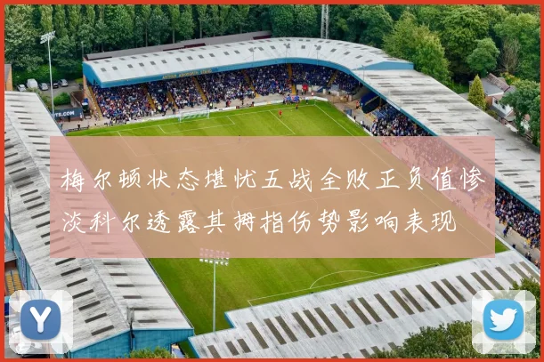 梅尔顿状态堪忧五战全败正负值惨淡科尔透露其拇指伤势影响表现