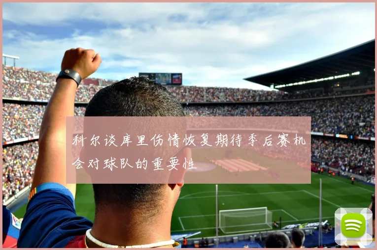 科尔谈库里伤情恢复期待季后赛机会对球队的重要性