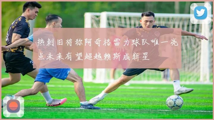 热刺旧将称阿奇格雷为球队唯一亮点未来有望超越赖斯成新星