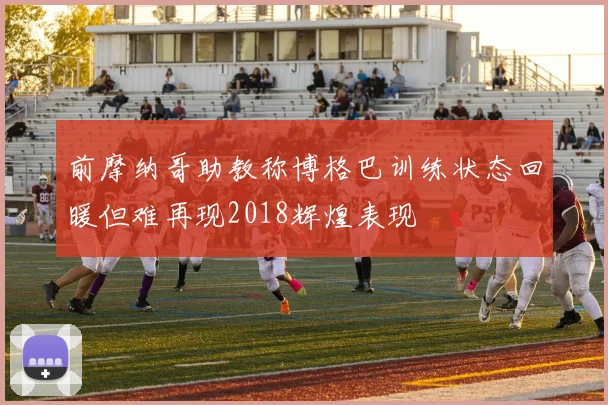 前摩纳哥助教称博格巴训练状态回暖但难再现2018辉煌表现