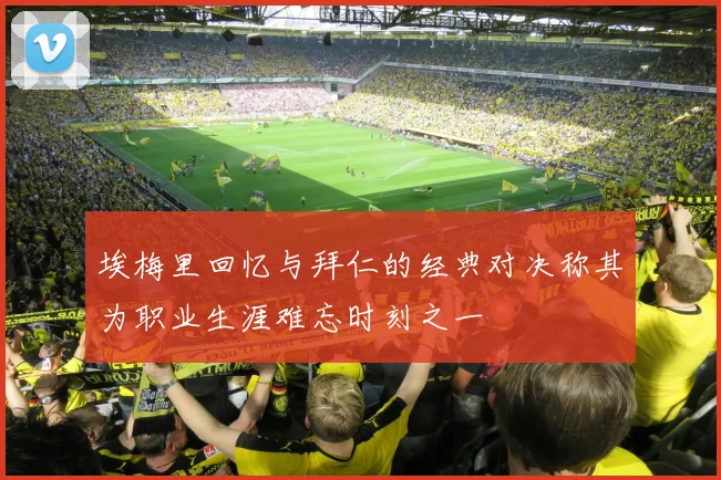 埃梅里回忆与拜仁的经典对决称其为职业生涯难忘时刻之一