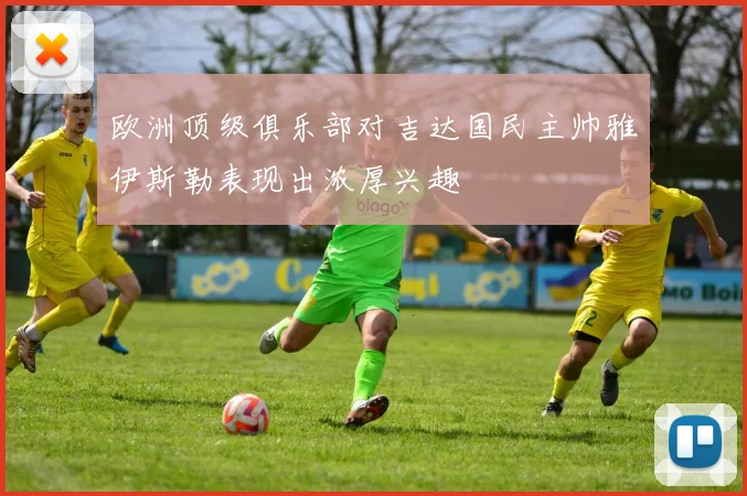 欧洲顶级俱乐部对吉达国民主帅雅伊斯勒表现出浓厚兴趣