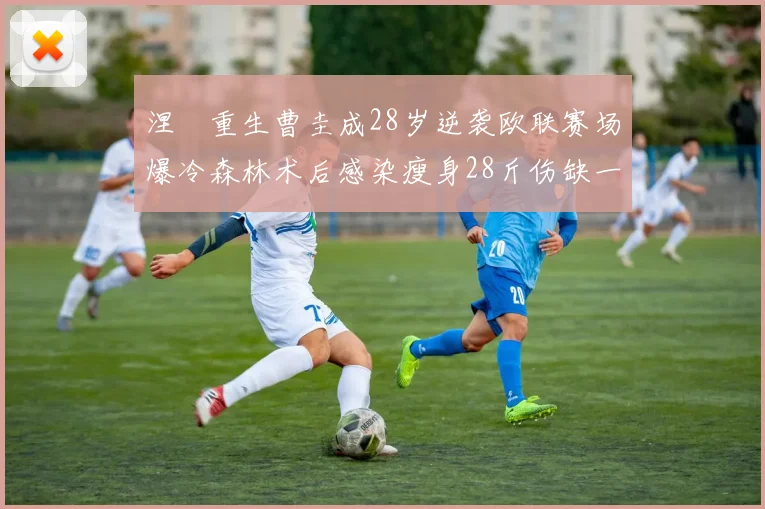 涅槃重生曹圭成28岁逆袭欧联赛场爆冷森林术后感染瘦身28斤伤缺一年