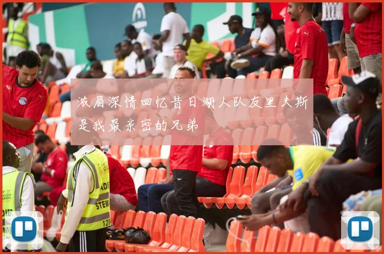 浓眉深情回忆昔日湖人队友里夫斯是我最亲密的兄弟