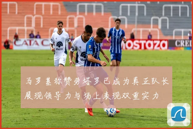 马罗基称赞劳塔罗已成为真正队长展现领导力与场上表现双重实力
