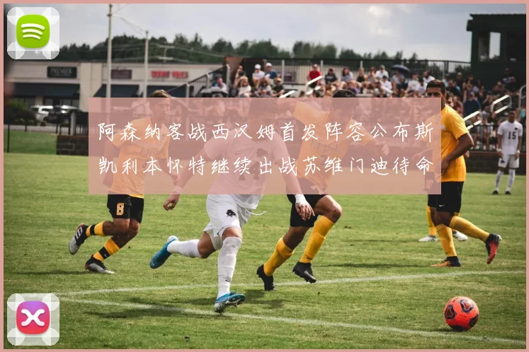 阿森纳客战西汉姆首发阵容公布斯凯利本怀特继续出战苏维门迪待命替补