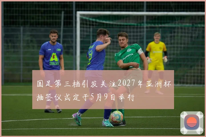 国足第三档引发关注2027年亚洲杯抽签仪式定于5月9日举行