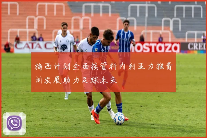 梅西计划全面接管科内利亚力推青训发展助力足球未来