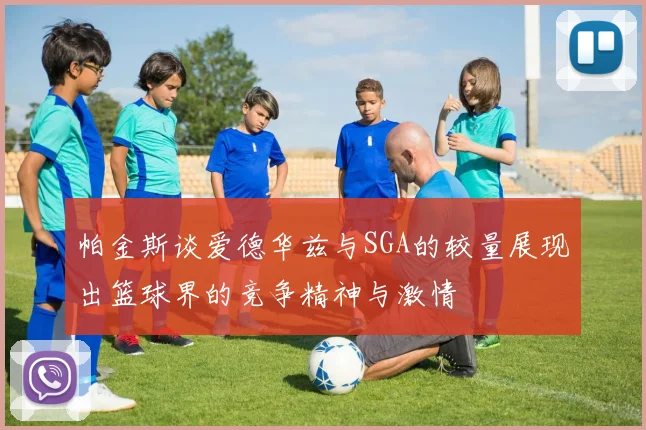 帕金斯谈爱德华兹与SGA的较量展现出篮球界的竞争精神与激情