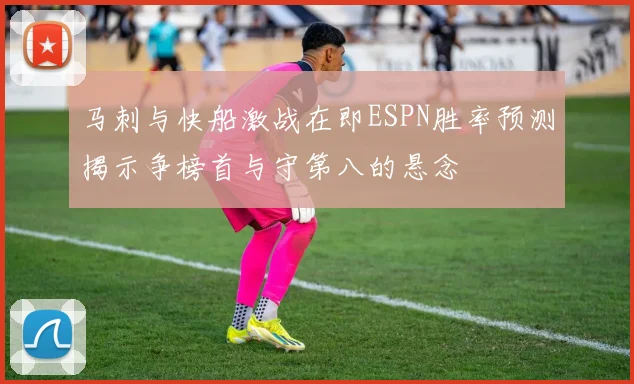 马刺与快船激战在即ESPN胜率预测揭示争榜首与守第八的悬念