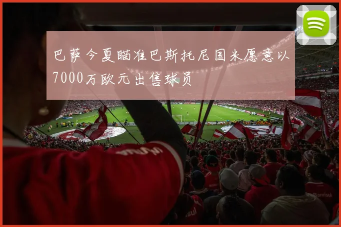 巴萨今夏瞄准巴斯托尼国米愿意以7000万欧元出售球员
