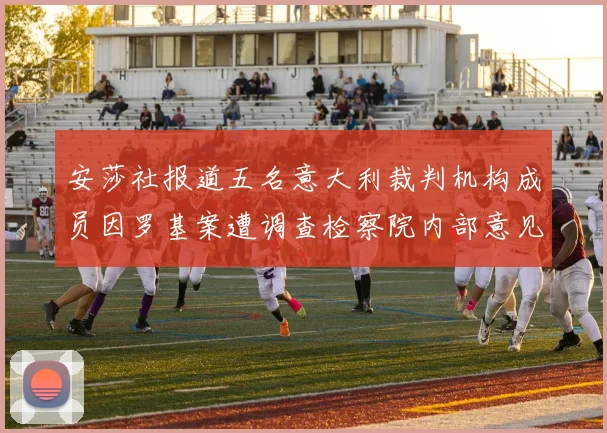 安莎社报道五名意大利裁判机构成员因罗基案遭调查检察院内部意见不一