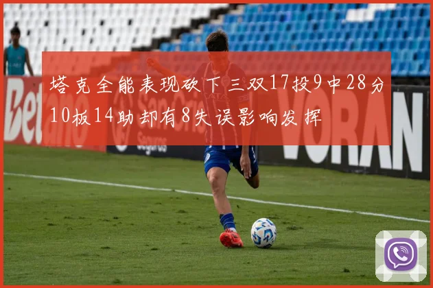 塔克全能表现砍下三双17投9中28分10板14助却有8失误影响发挥