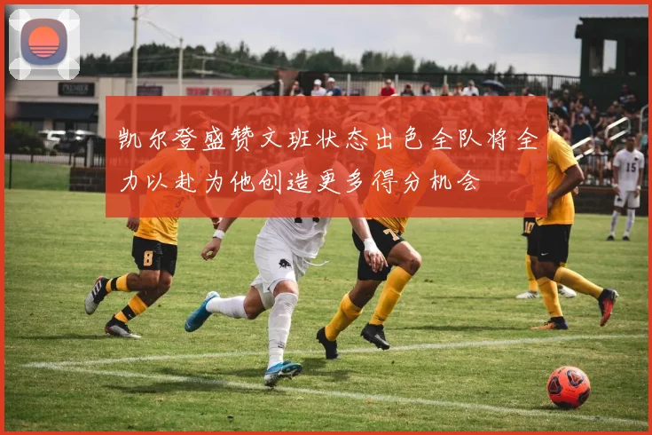 凯尔登盛赞文班状态出色全队将全力以赴为他创造更多得分机会