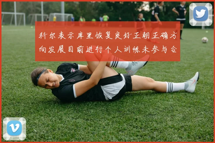 科尔表示库里恢复良好正朝正确方向发展目前进行个人训练未参与合练