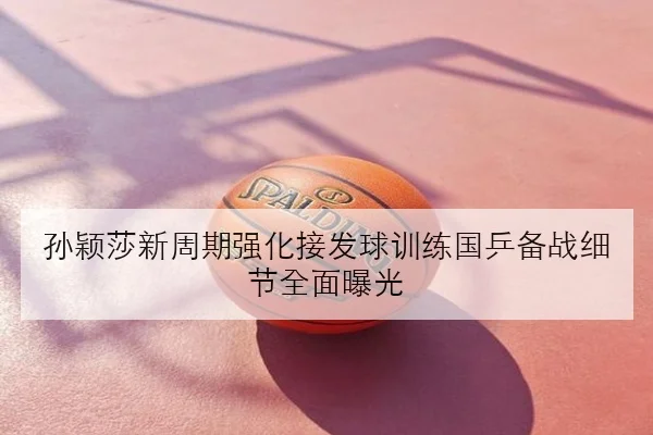 孙颖莎新周期强化接发球训练国乒备战细节全面曝光