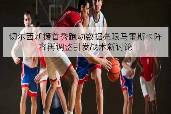 切尔西新援首秀跑动数据亮眼马雷斯卡阵容再调整引发战术新讨论